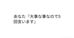 あなた 大事な事なので5回言います