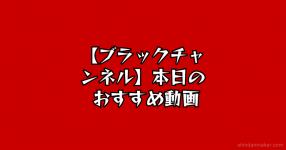 ブラックチャンネル 本日の おすすめ動画 ブラックチャンネル 本日の おすすめ動画