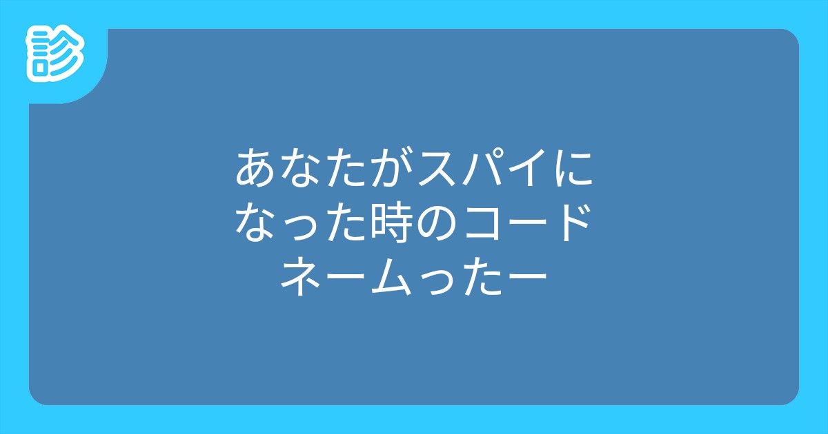 あなたがスパイになった時のコードネームったー あなたがスパイになった時のコードネームったー