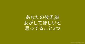 あなたの彼氏 彼女がしてほしいと思ってること3つ あなたの彼氏 彼女がしてほしいと思ってること3つ