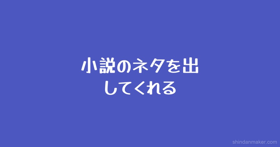 小説のネタを出してくれる