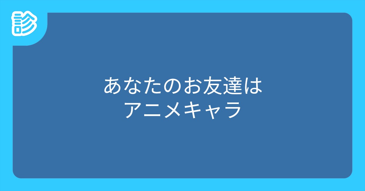 あなたのお友達はアニメキャラ あなたのお友達はアニメキャラ