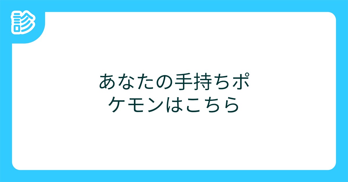 あなたの手持ちポケモンはこちら あなたの手持ちポケモンはこちら