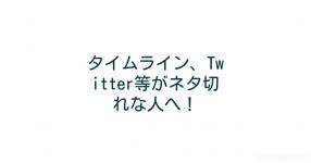 タイムライン Twitter等がネタ切れな人へ タイムライン Twitter等がネタ切れな人へ