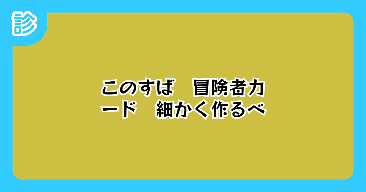 このすば 冒険者カード 細かく作るべ このすば 冒険者カード 細かく作るべ