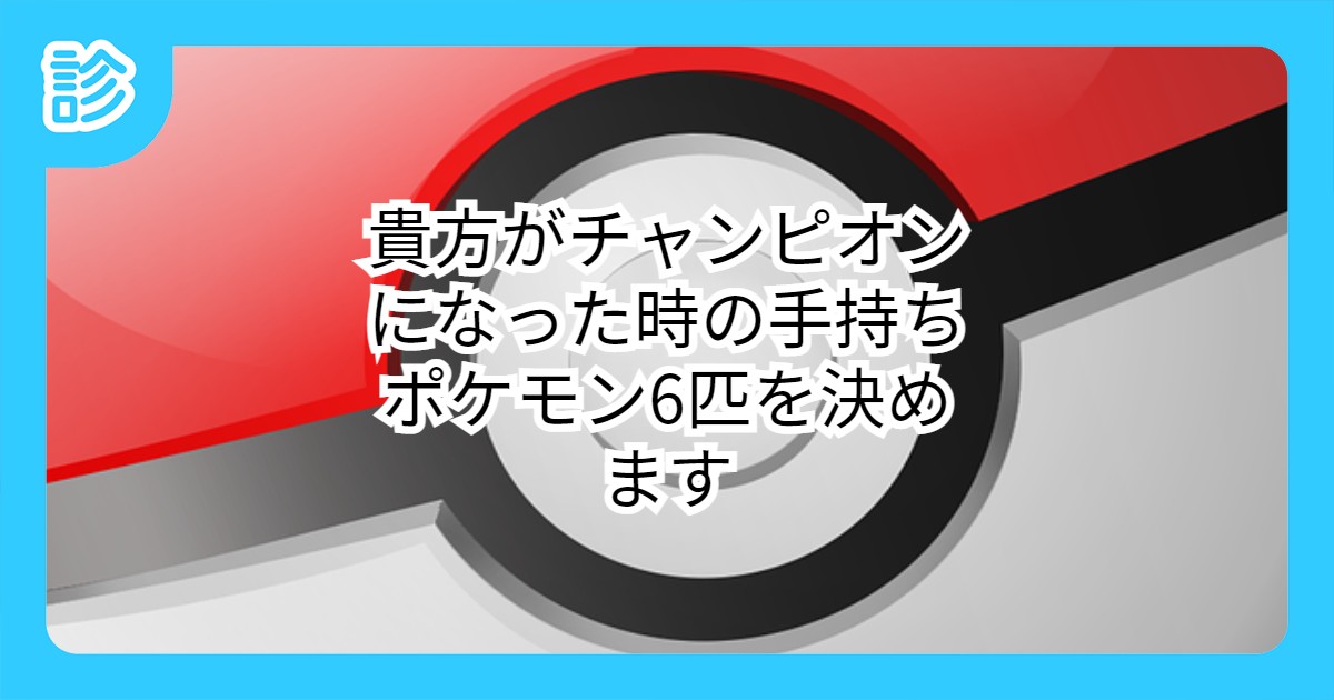 貴方がチャンピオンになった時の手持ちポケモン6匹を決めます 貴方がチャンピオンになった時の手持ちポケモン6匹を決めます