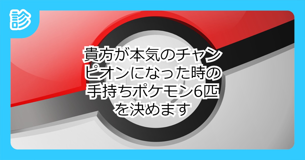 貴方が本気のチャンピオンになった時の手持ちポケモン6匹を決めます 貴方が本気のチャンピオンになった時の手持ちポケモン6匹を決めます