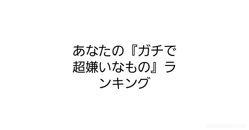 あなたの ガチで超嫌いなもの ランキング あなたの ガチで超嫌いなもの ランキング