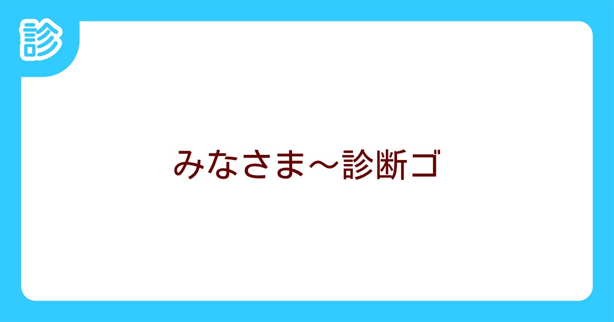 みなさま 診断ゴ みなさま 診断ゴ