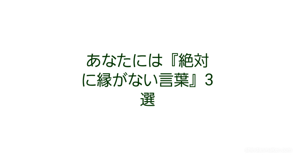 あなたには 絶対に縁がない言葉 3選 あなたには 絶対に縁がない言葉 3選