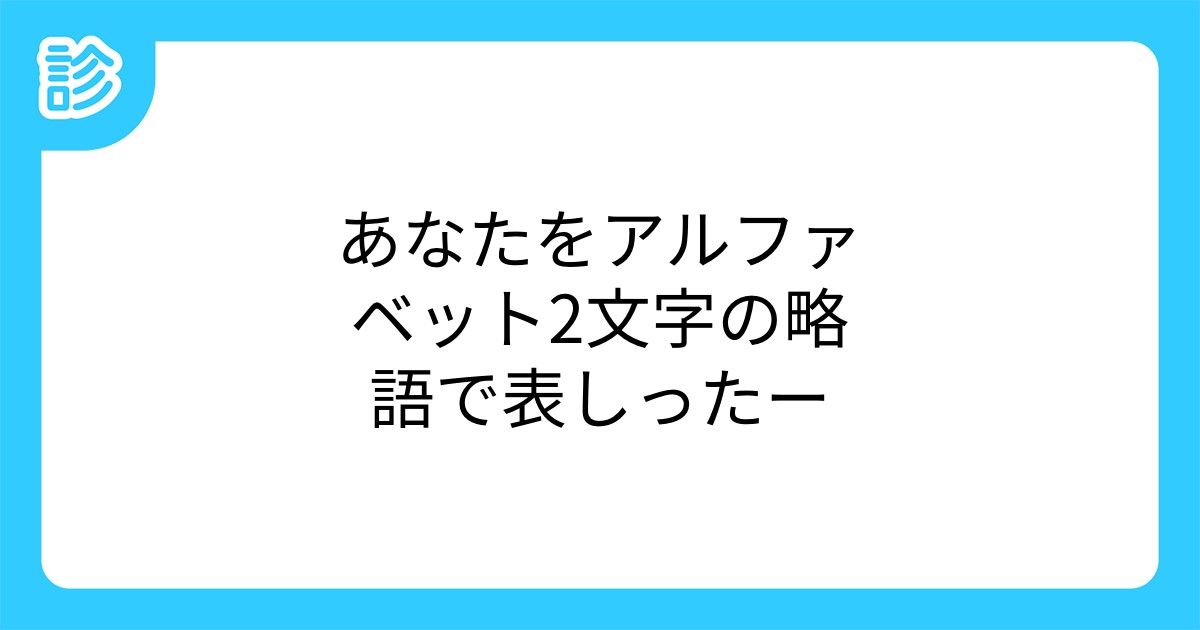 あなたをアルファベット2文字の略語で表しったー あなたをアルファベット2文字の略語で表しったー
