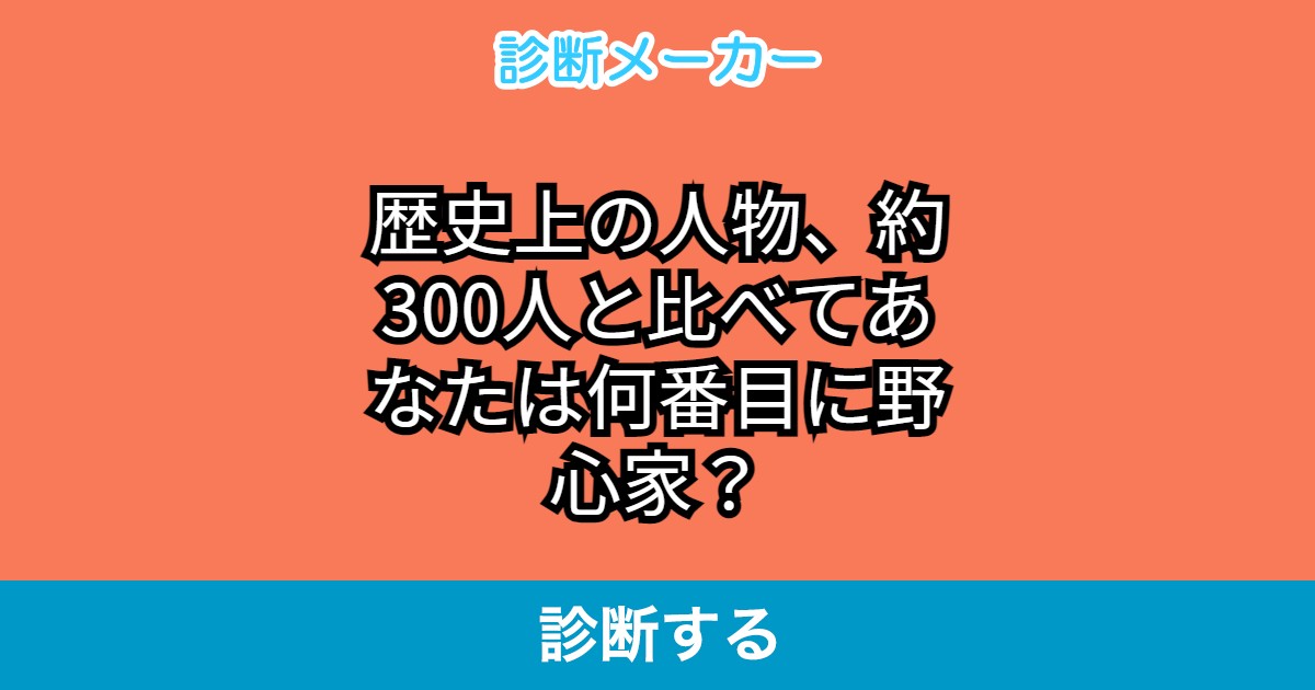 歴史上の人物 約300人と比べてあなたは何番目に野心家 歴史上の人物 約300人と比べてあなたは何番目に野心家