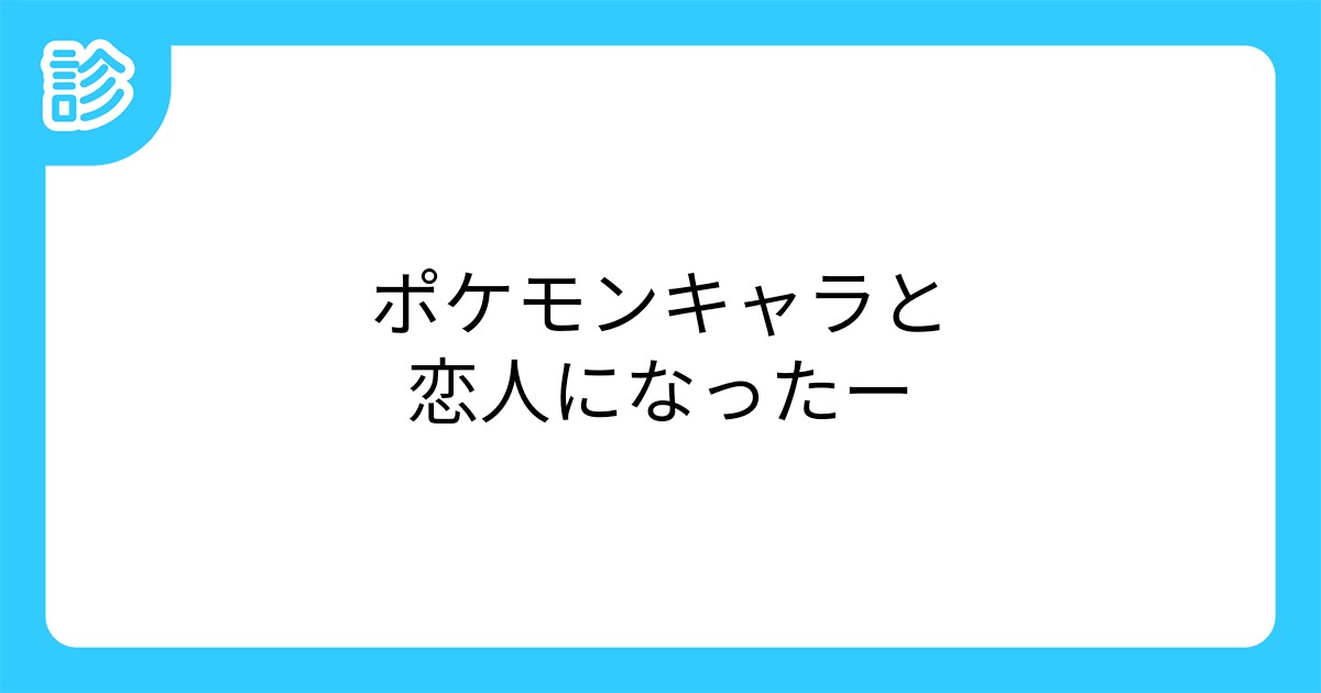 ポケモンキャラと恋人になったー ポケモンキャラと恋人になったー