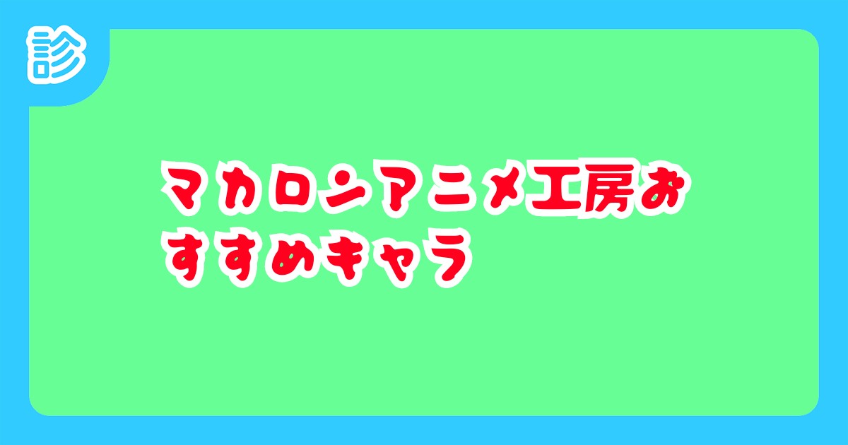 マカロンアニメ工房おすすめキャラ マカロンアニメ工房おすすめキャラ