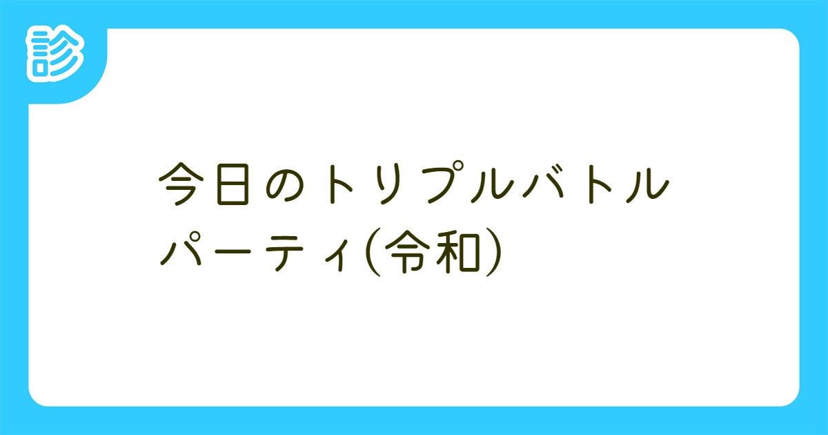 今日のトリプルバトルパーティ 令和 今日のトリプルバトルパーティ 令和
