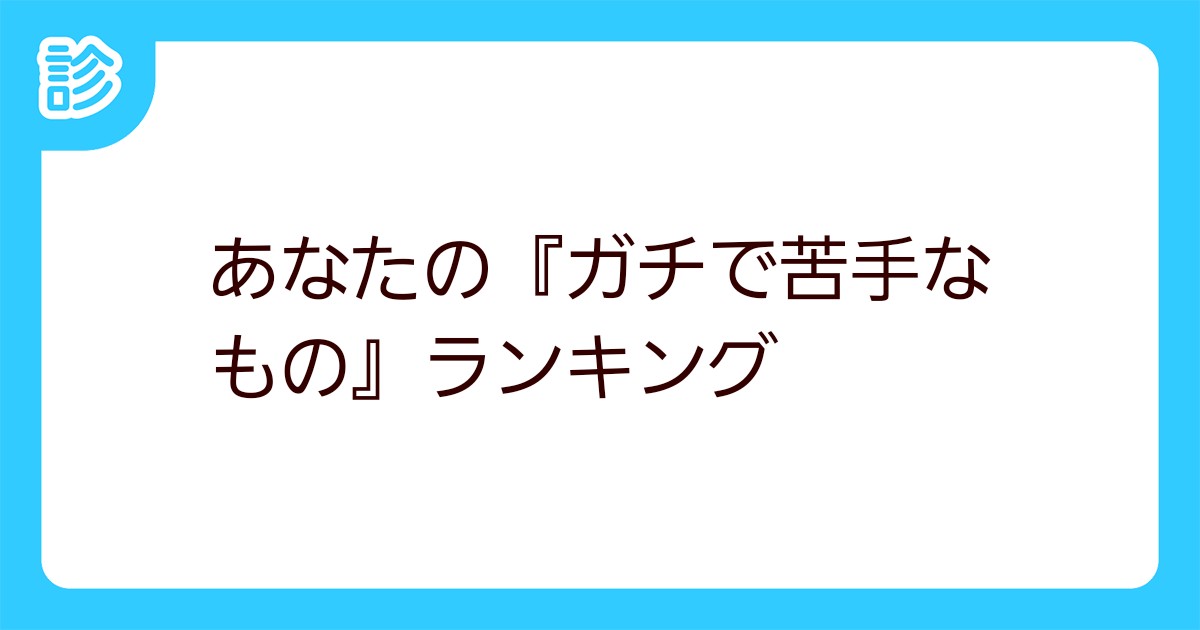 あなたの ガチで苦手なもの ランキング あなたの ガチで苦手なもの ランキング