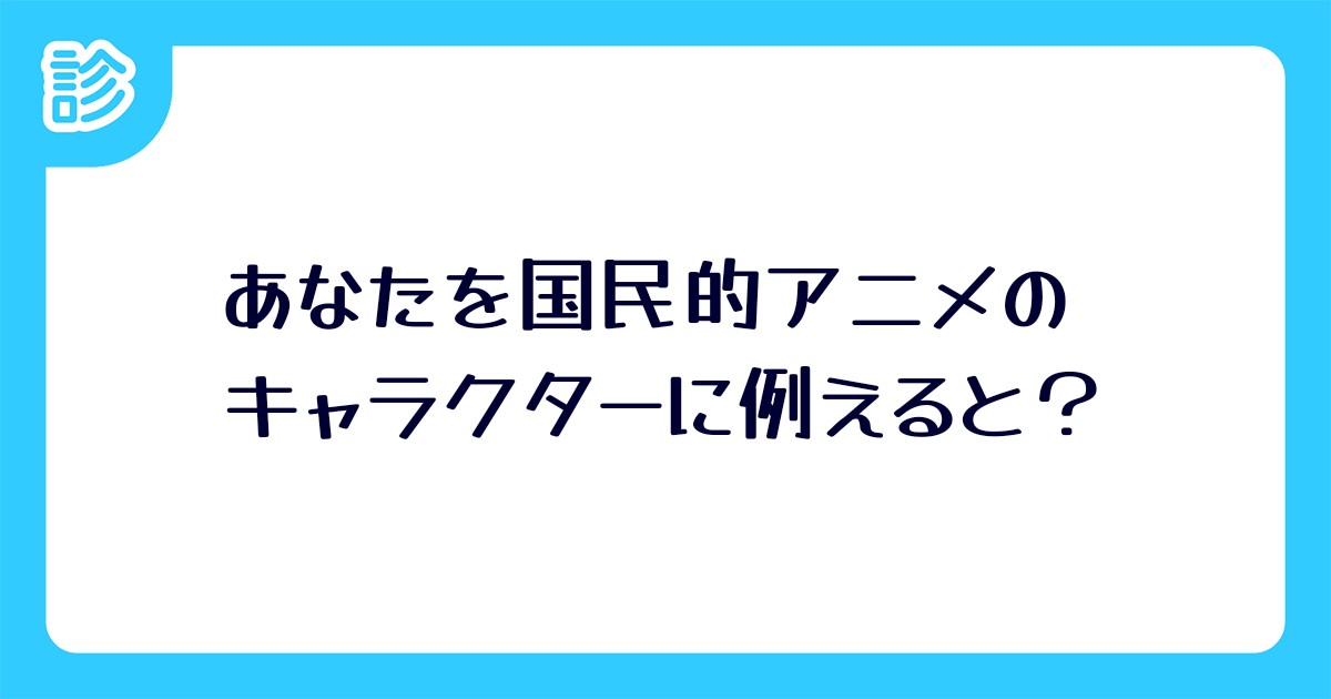 あなたを国民的アニメのキャラクターに例えると あなたを国民的アニメのキャラクターに例えると