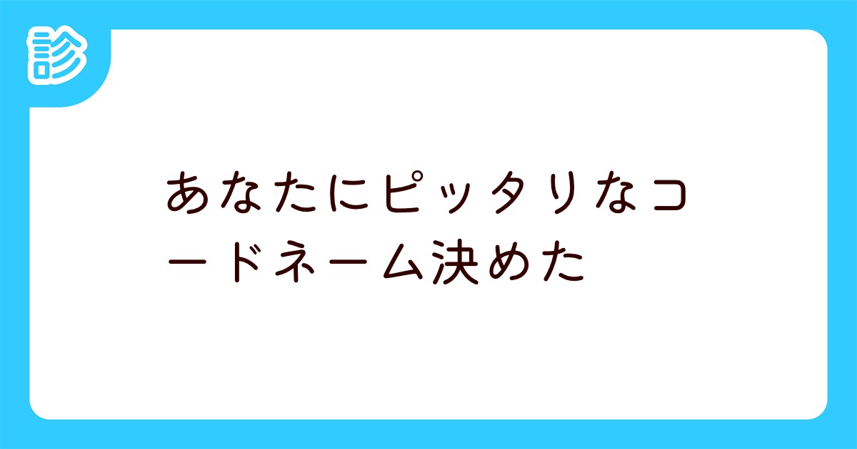 あなたにピッタリなコードネーム決めた あなたにピッタリなコードネーム決めた