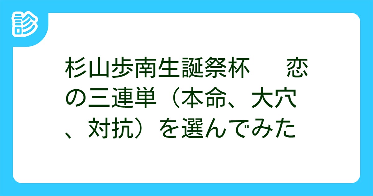 杉山歩南生誕祭杯 恋の三連単 本命 大穴 対抗 を選んでみた 杉山歩南生誕祭杯 恋の三連単 本命 大穴 対抗 を選んでみた