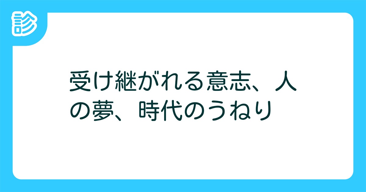 受け継がれる意志 人の夢 時代のうねり 受け継がれる意志 人の夢 時代のうねり