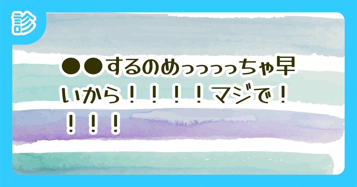 するのめっっっっちゃ早いから マジで するのめっっっっちゃ早いから マジで