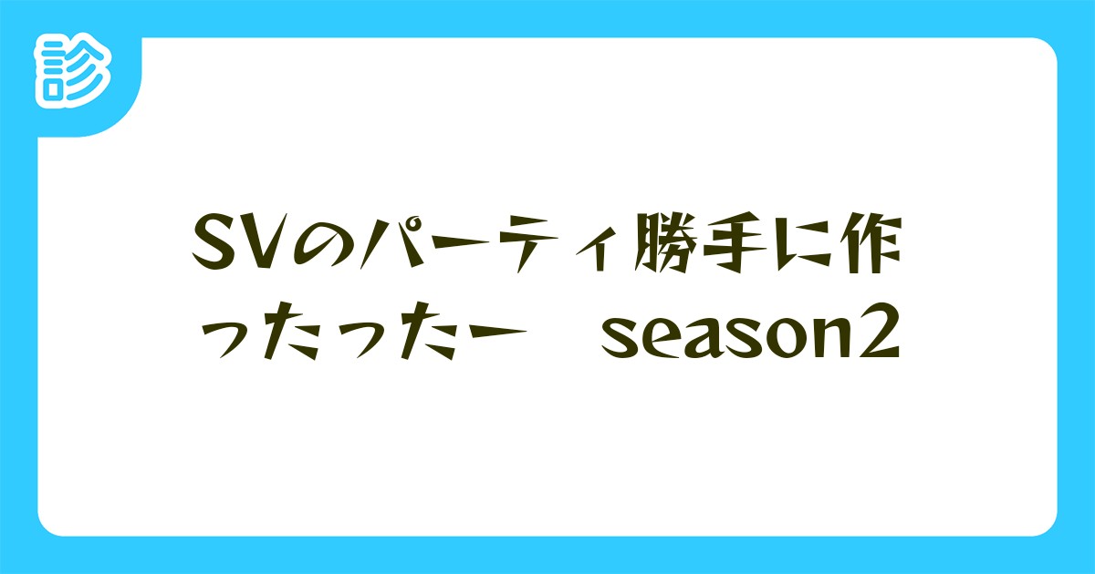 Svのパーティ勝手に作ったったー Season2 Svのパーティ勝手に作ったったー Season2
