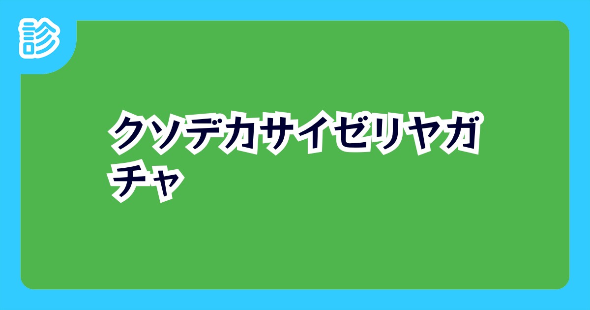 クソデカサイゼリヤガチャ クソデカサイゼリヤガチャ