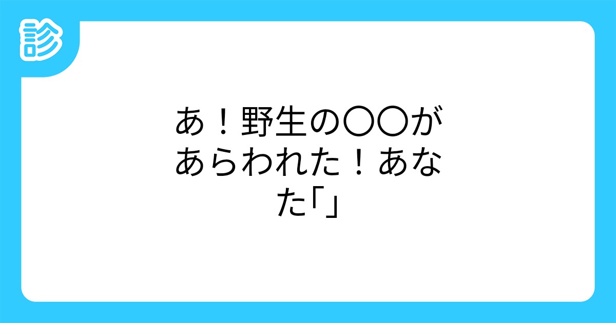 あ 野生の があらわれた あなた