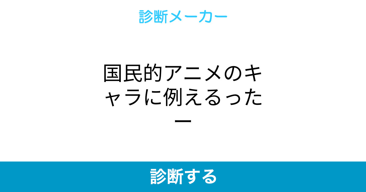 国民的アニメのキャラに例えるったー 国民的アニメのキャラに例えるったー