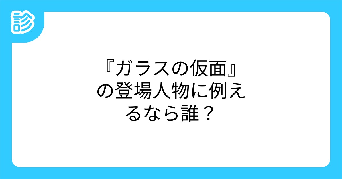 ガラスの仮面 の登場人物に例えるなら誰 ガラスの仮面 の登場人物に例えるなら誰