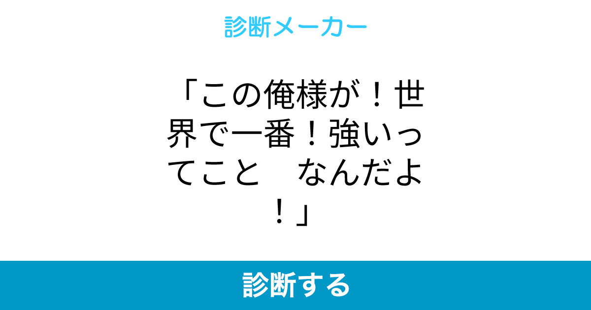 この俺様が 世界で一番 強いってこと なんだよ