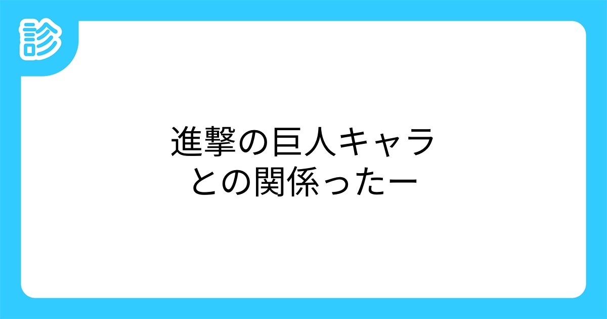 進撃の巨人キャラとの関係ったー 進撃の巨人キャラとの関係ったー