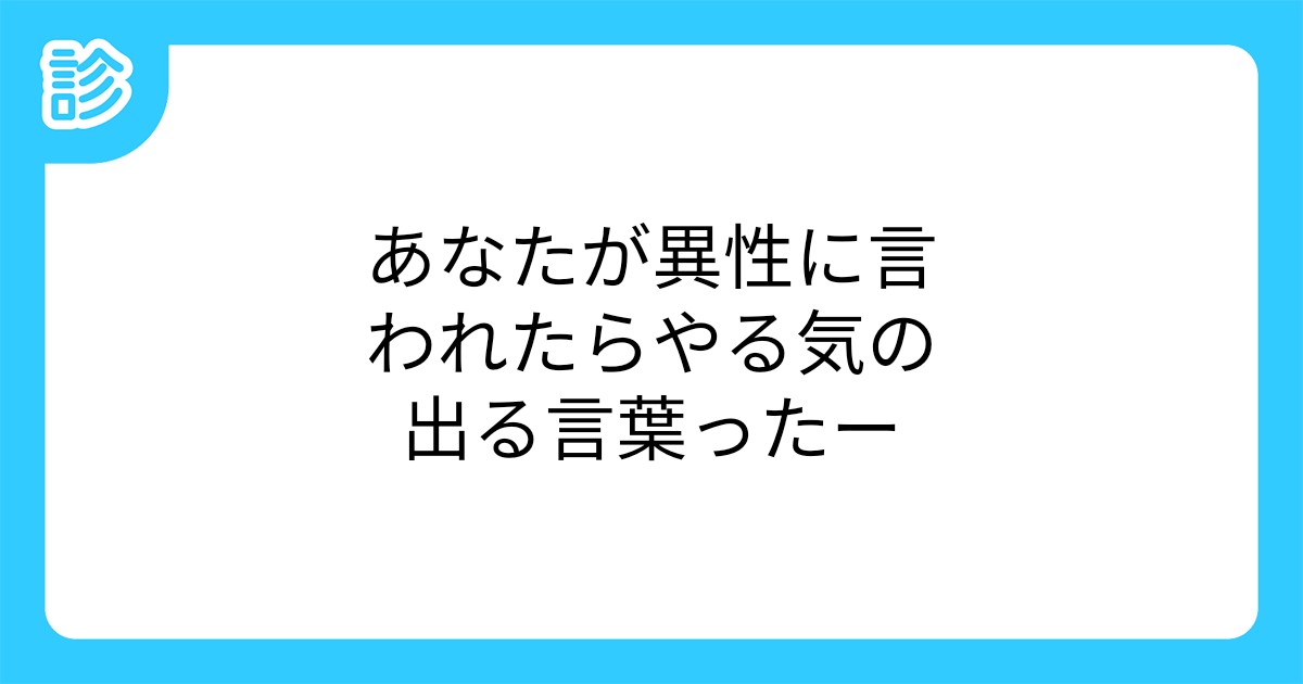あなたが異性に言われたらやる気の出る言葉ったー あなたが異性に言われたらやる気の出る言葉ったー