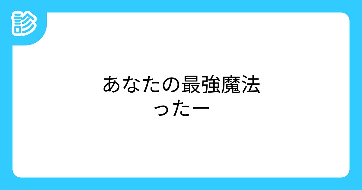 あなたの最強魔法ったー あなたの最強魔法ったー