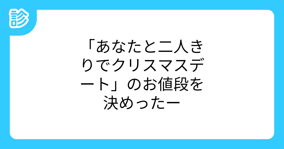 あなたと二人きりでクリスマスデート のお値段を決めったー あなたと二人きりでクリスマスデート のお値段を決めったー