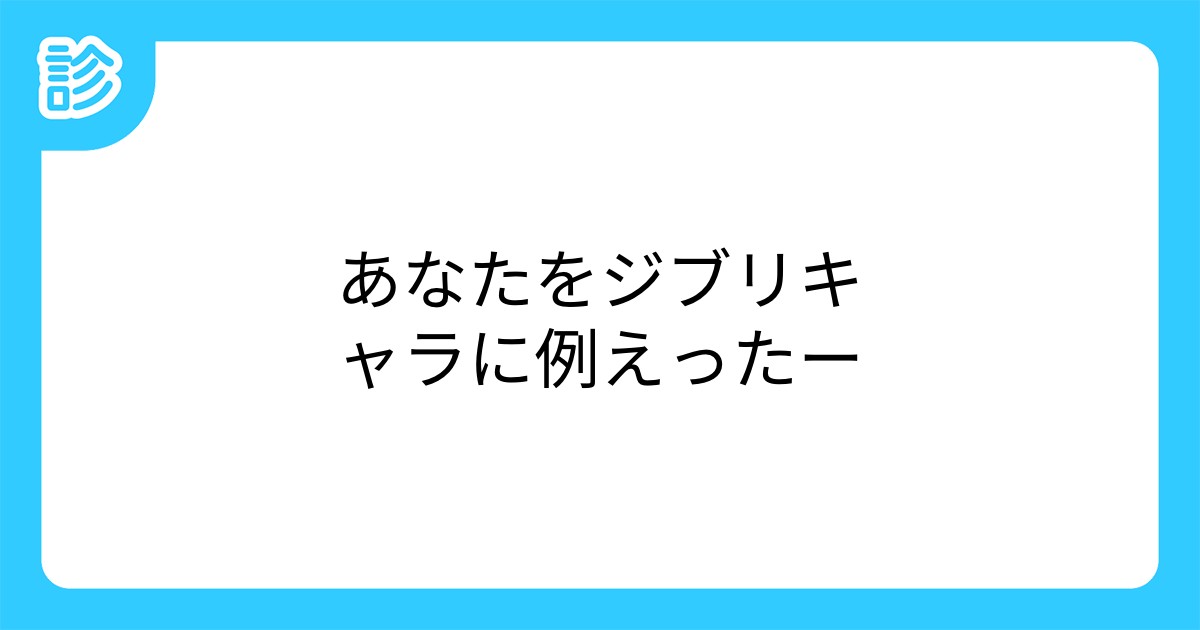 あなたをジブリキャラに例えったー あなたをジブリキャラに例えったー