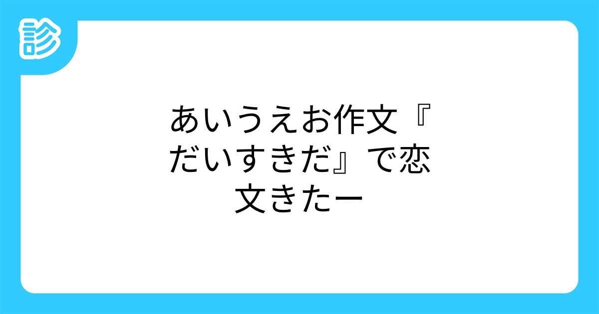 あいうえお作文 だいすきだ で恋文きたー あいうえお作文 だいすきだ で恋文きたー