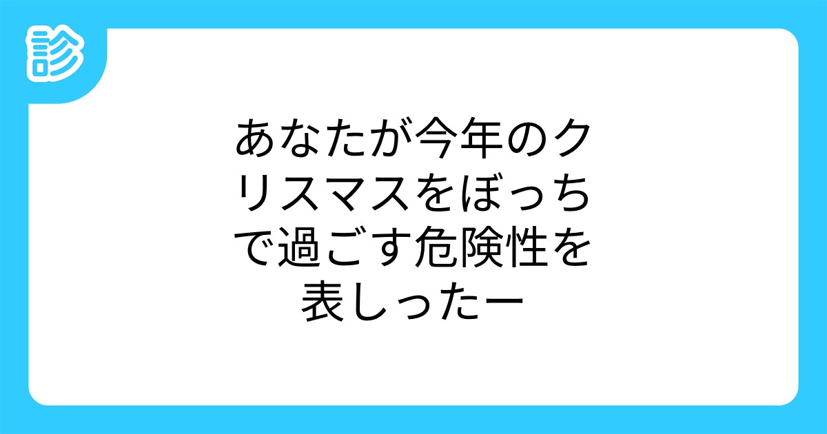 あなたが今年のクリスマスをぼっちで過ごす危険性を表しったー あなたが今年のクリスマスをぼっちで過ごす危険性を表しったー