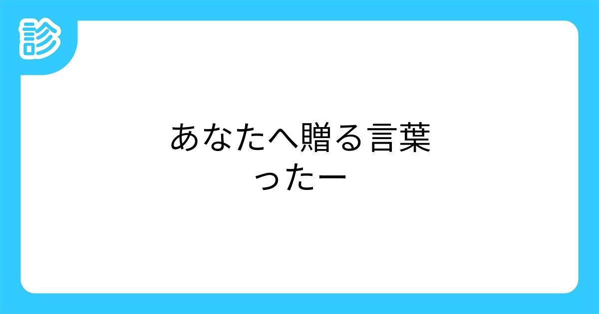 あなたへ贈る言葉ったー あなたへ贈る言葉ったー