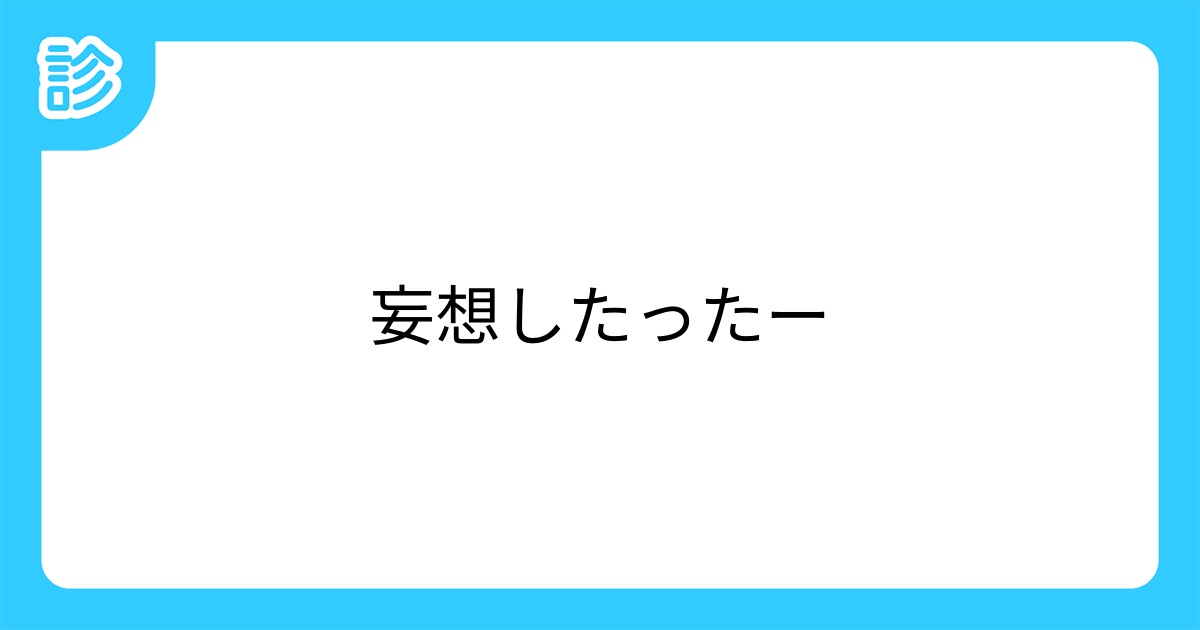 妄想したったー 妄想したったー