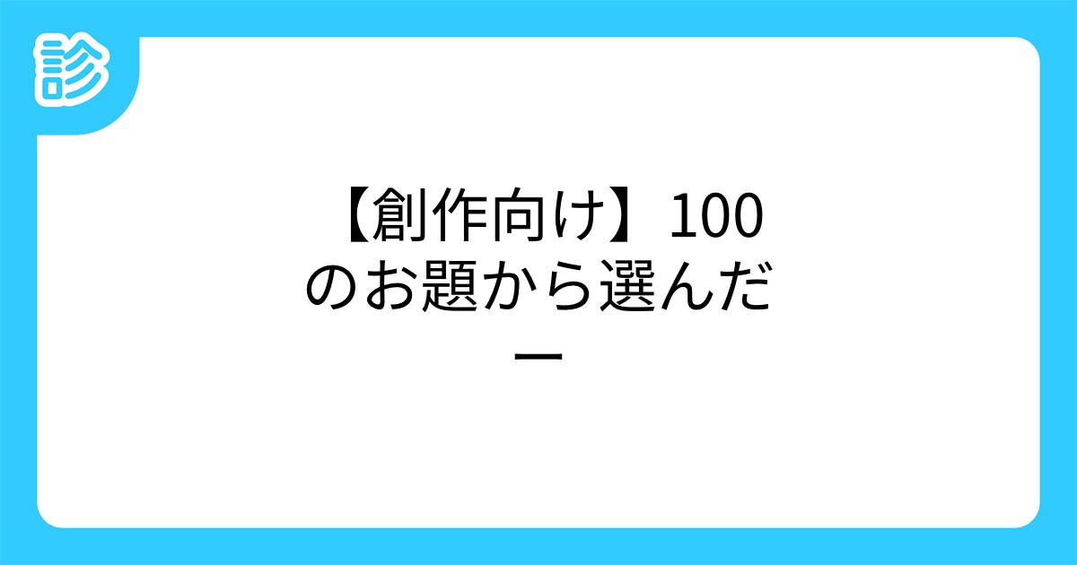 創作向け 100のお題から選んだー 創作向け 100のお題から選んだー
