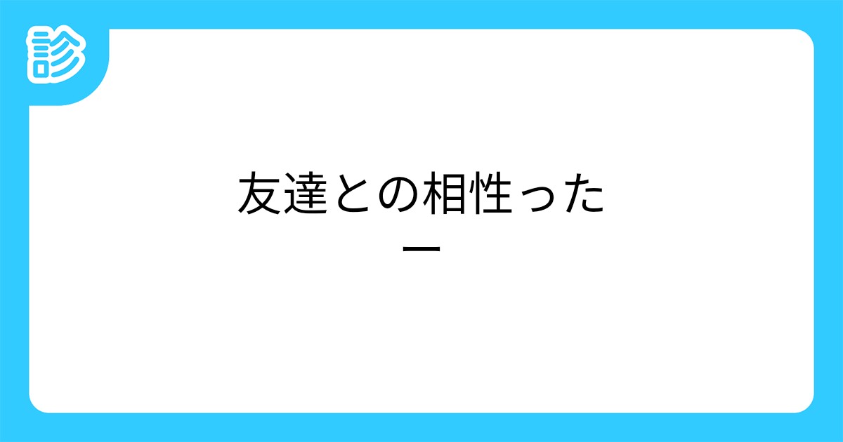 友達との相性ったー 友達との相性ったー