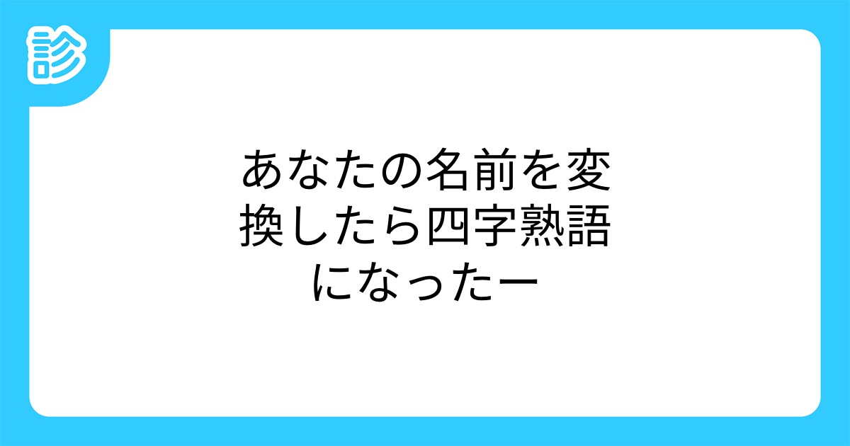 あなたの名前を変換したら四字熟語になったー あなたの名前を変換したら四字熟語になったー
