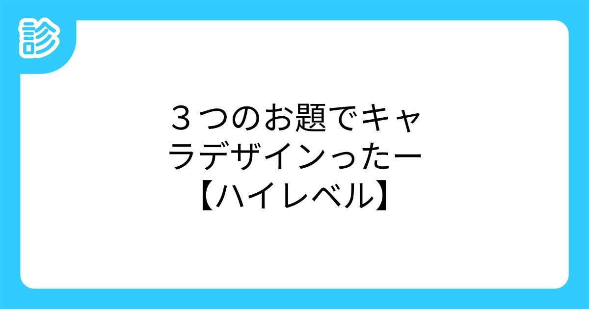 3つのお題でキャラデザインったー ハイレベル 3つのお題でキャラデザインったー ハイレベル