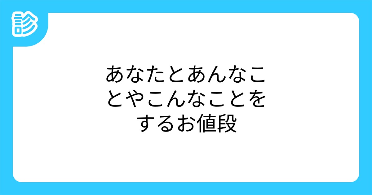 あなたとあんなことやこんなことをするお値段 あなたとあんなことやこんなことをするお値段