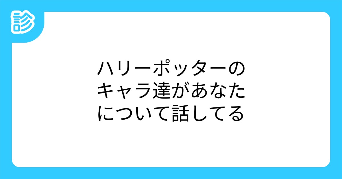 ハリーポッターのキャラ達があなたについて話してる ハリーポッターのキャラ達があなたについて話してる
