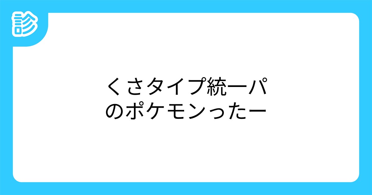 くさタイプ統一パのポケモンったー くさタイプ統一パのポケモンったー