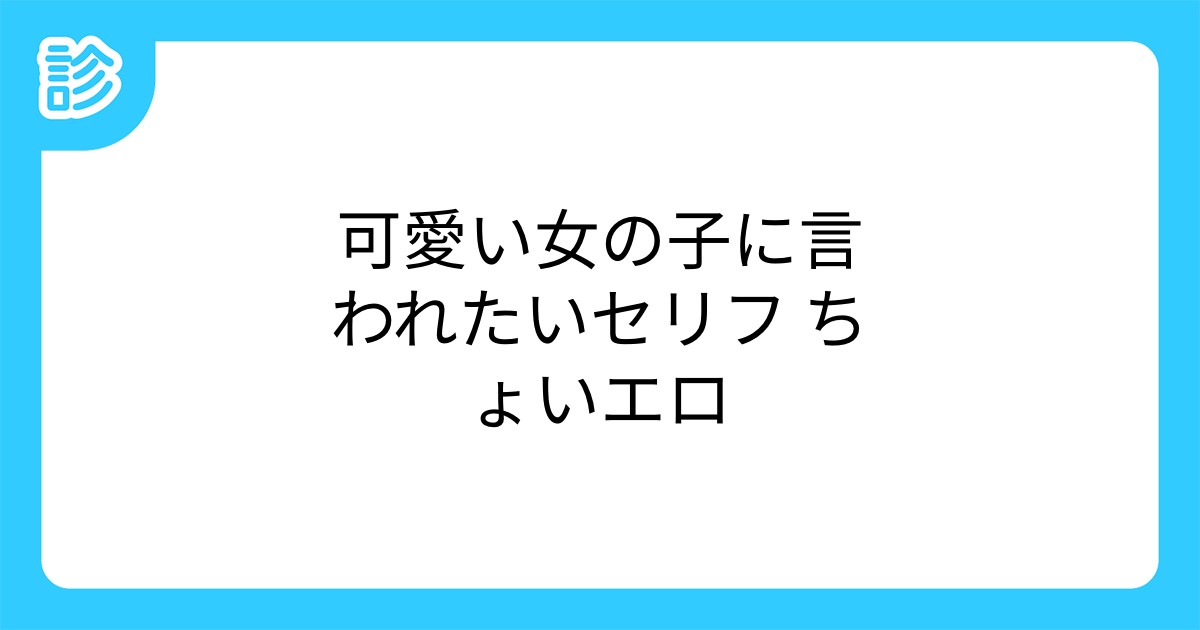 可愛い女の子に言われたいセリフ ちょいエロ 可愛い女の子に言われたいセリフ ちょいエロ