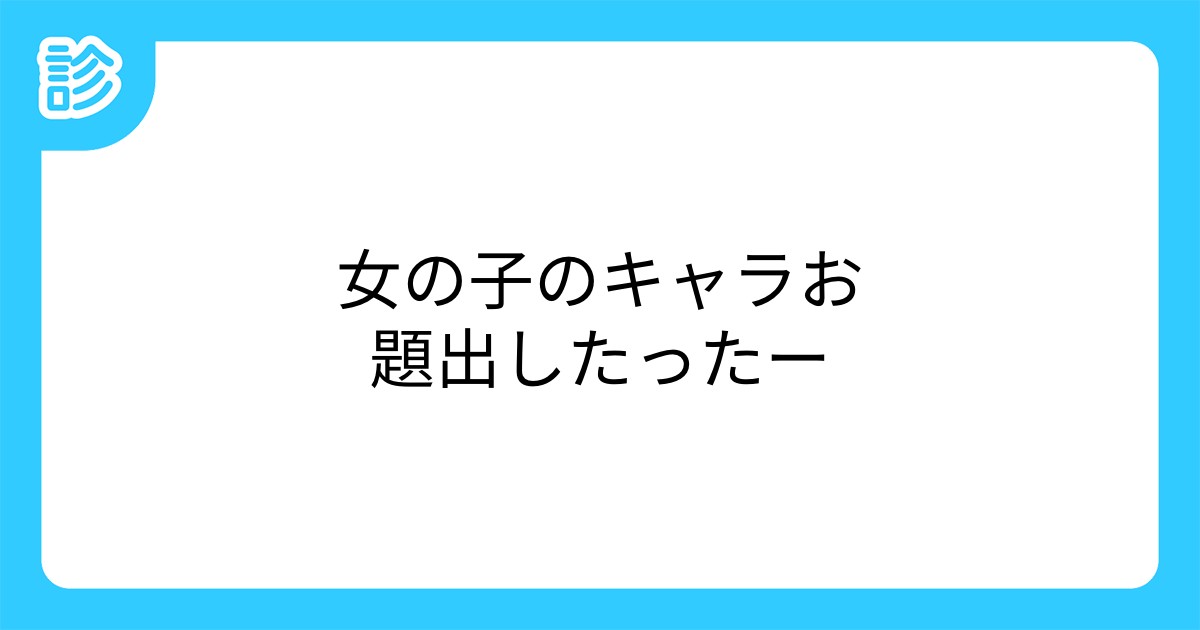 女の子のキャラお題出したったー 女の子のキャラお題出したったー