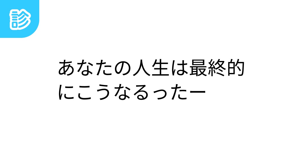 あなたの人生は最終的にこうなるったー
